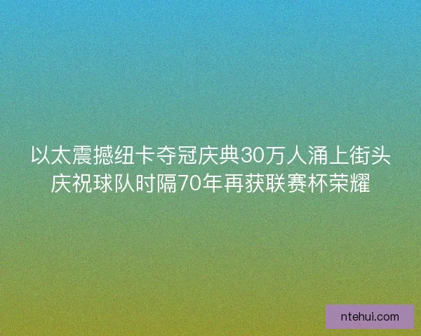以太震撼纽卡夺冠庆典30万人涌上街头庆祝球队时隔70年再获联赛杯荣耀
