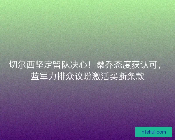 切尔西坚定留队决心！桑乔态度获认可，蓝军力排众议盼激活买断条款