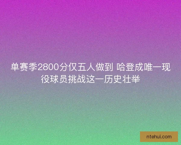 单赛季2800分仅五人做到 哈登成唯一现役球员挑战这一历史壮举