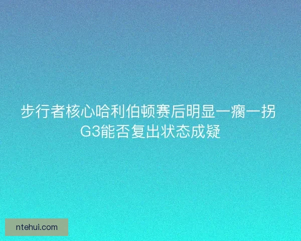 步行者核心哈利伯顿赛后明显一瘸一拐 G3能否复出状态成疑
