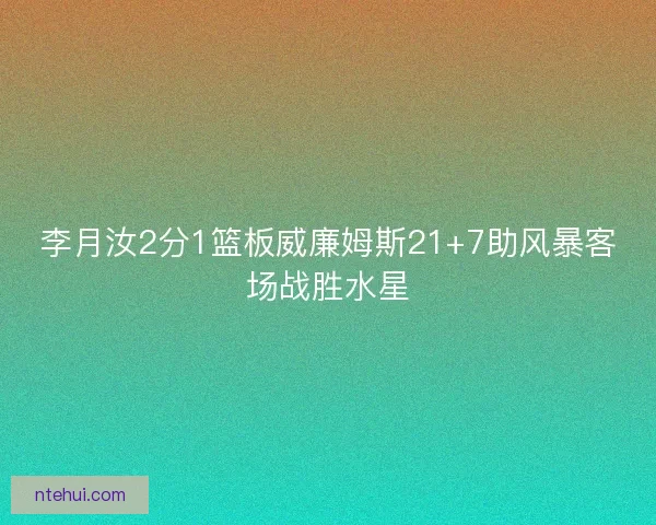 李月汝2分1篮板威廉姆斯21+7助风暴客场战胜水星