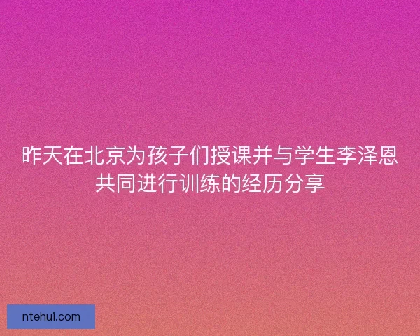 昨天在北京为孩子们授课并与学生李泽恩共同进行训练的经历分享