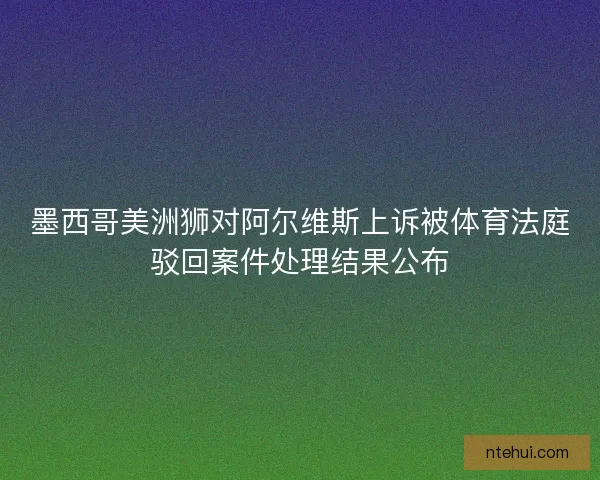 墨西哥美洲狮对阿尔维斯上诉被体育法庭驳回案件处理结果公布