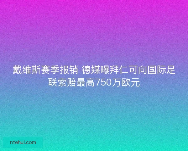 戴维斯赛季报销 德媒曝拜仁可向国际足联索赔最高750万欧元