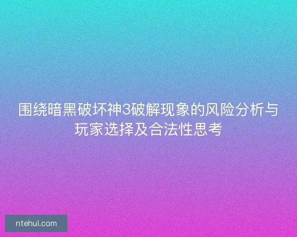围绕暗黑破坏神3破解现象的风险分析与玩家选择及合法性思考