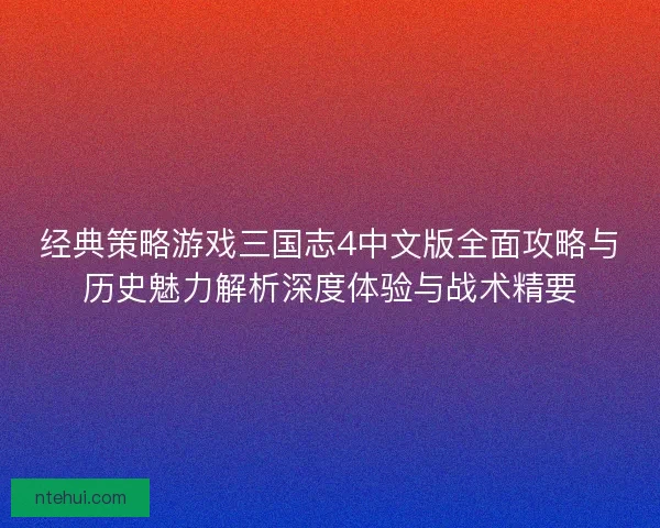 经典策略游戏三国志4中文版全面攻略与历史魅力解析深度体验与战术精要