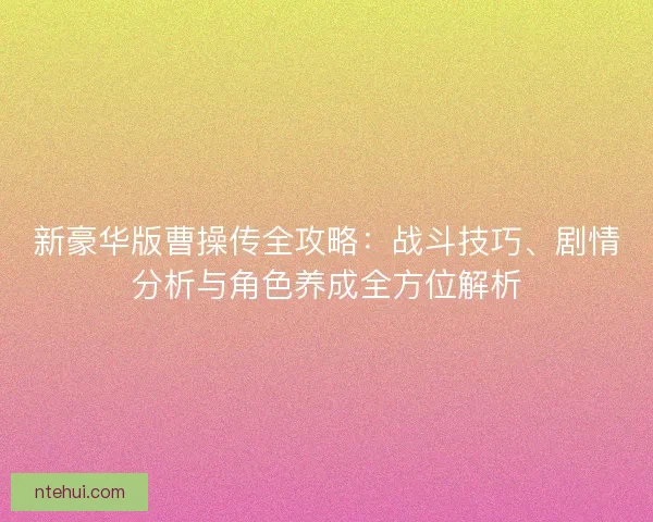 新豪华版曹操传全攻略：战斗技巧、剧情分析与角色养成全方位解析