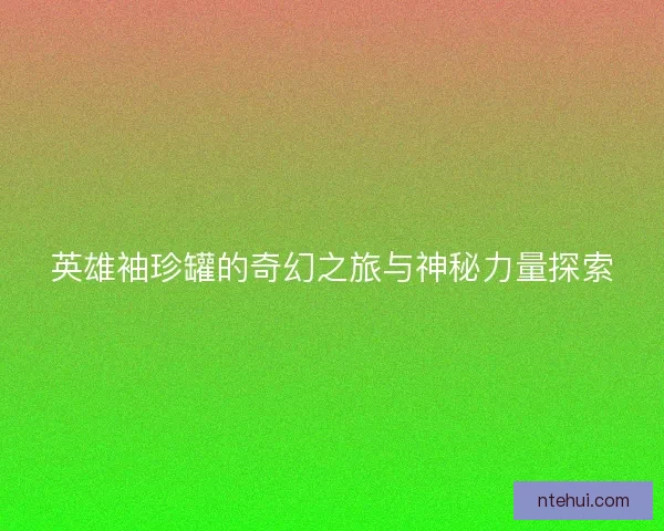 英雄袖珍罐的奇幻之旅与神秘力量探索