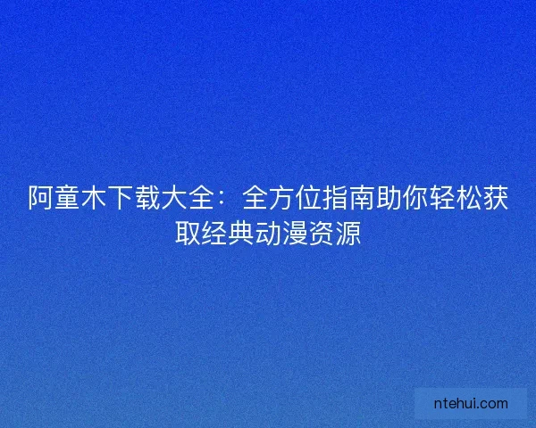 阿童木下载大全：全方位指南助你轻松获取经典动漫资源