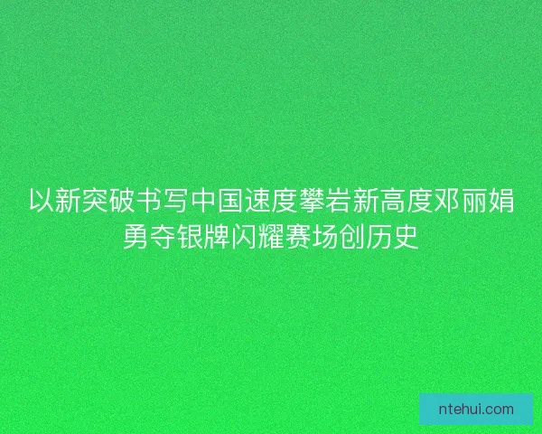 以新突破书写中国速度攀岩新高度邓丽娟勇夺银牌闪耀赛场创历史