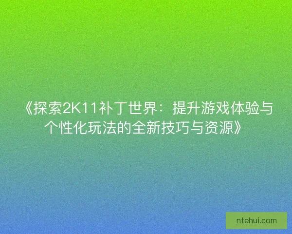 《探索2K11补丁世界：提升游戏体验与个性化玩法的全新技巧与资源》