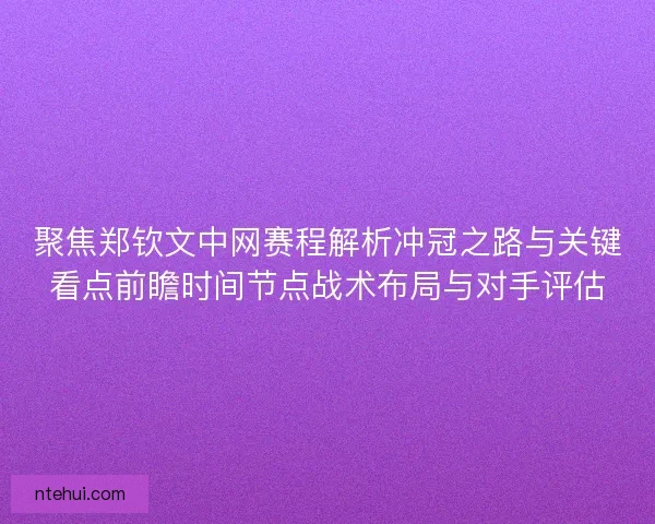 聚焦郑钦文中网赛程解析冲冠之路与关键看点前瞻时间节点战术布局与对手评估 聚焦郑钦文中网赛程解析冲冠之路与关键看点前瞻时间节点战术布局与对手评估