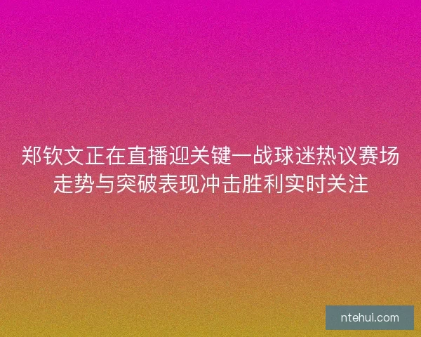 郑钦文正在直播迎关键一战球迷热议赛场走势与突破表现冲击胜利实时关注