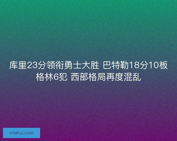 库里23分领衔勇士大胜 巴特勒18分10板格林6犯 西部格局再度混乱
