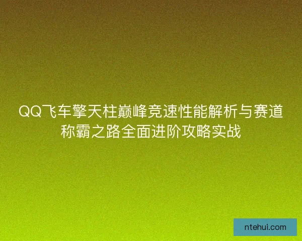 QQ飞车擎天柱巅峰竞速性能解析与赛道称霸之路全面进阶攻略实战