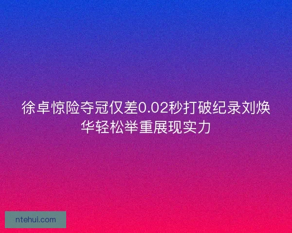 徐卓惊险夺冠仅差0.02秒打破纪录刘焕华轻松举重展现实力