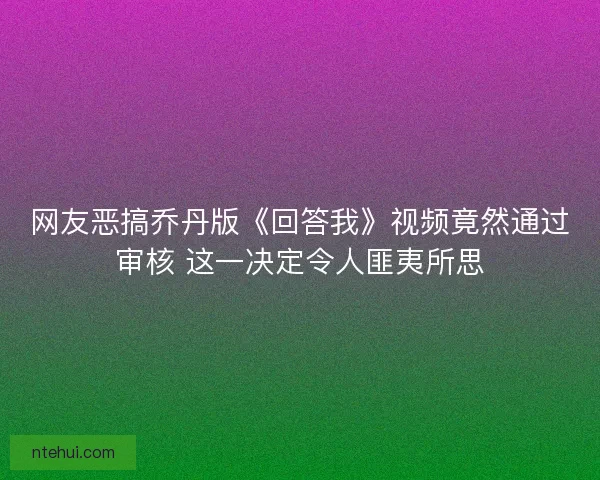 网友恶搞乔丹版《回答我》视频竟然通过审核 这一决定令人匪夷所思
