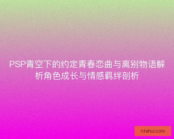 PSP青空下的约定青春恋曲与离别物语解析角色成长与情感羁绊剖析