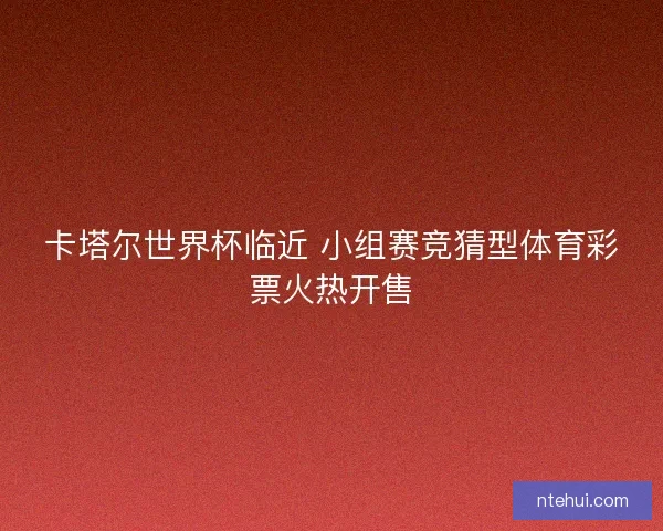 卡塔尔世界杯临近 小组赛竞猜型体育彩票火热开售