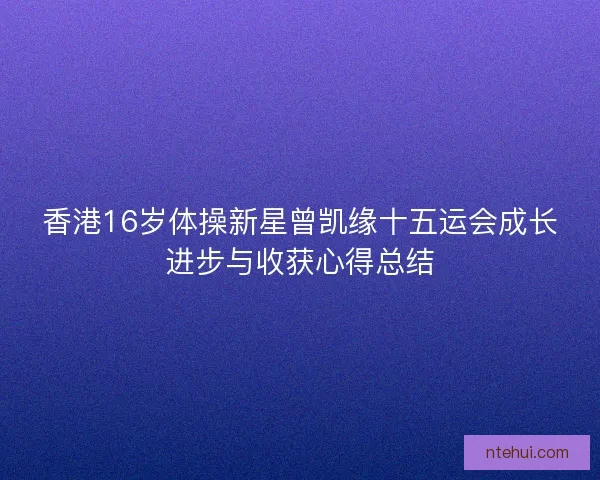 香港16岁体操新星曾凯缘十五运会成长进步与收获心得总结