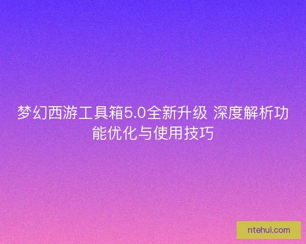 梦幻西游工具箱5.0全新升级 深度解析功能优化与使用技巧