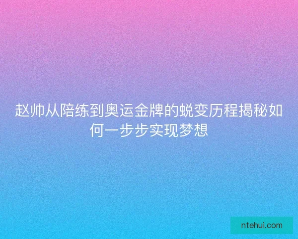赵帅从陪练到奥运金牌的蜕变历程揭秘如何一步步实现梦想