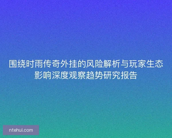 围绕时雨传奇外挂的风险解析与玩家生态影响深度观察趋势研究报告