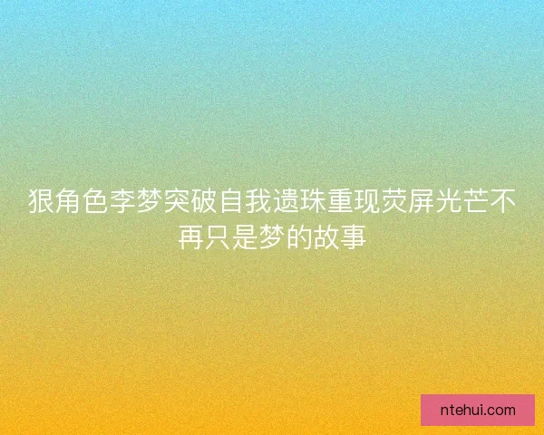 狠角色李梦突破自我遗珠重现荧屏光芒不再只是梦的故事