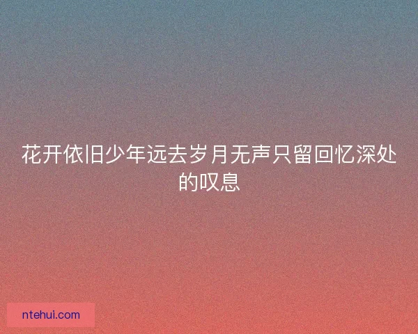 花开依旧少年远去岁月无声只留回忆深处的叹息