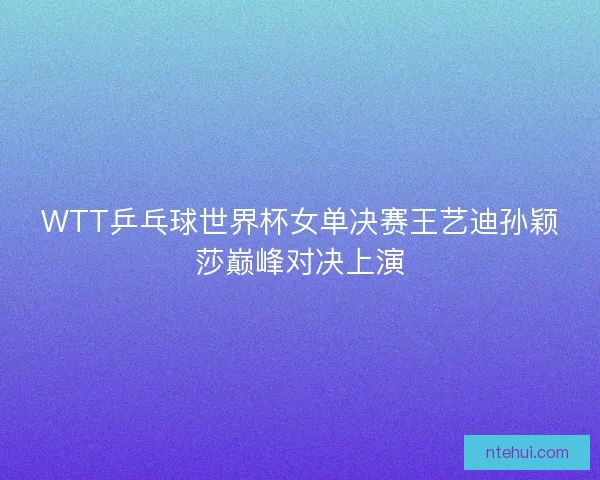 WTT乒乓球世界杯女单决赛王艺迪孙颖莎巅峰对决上演
