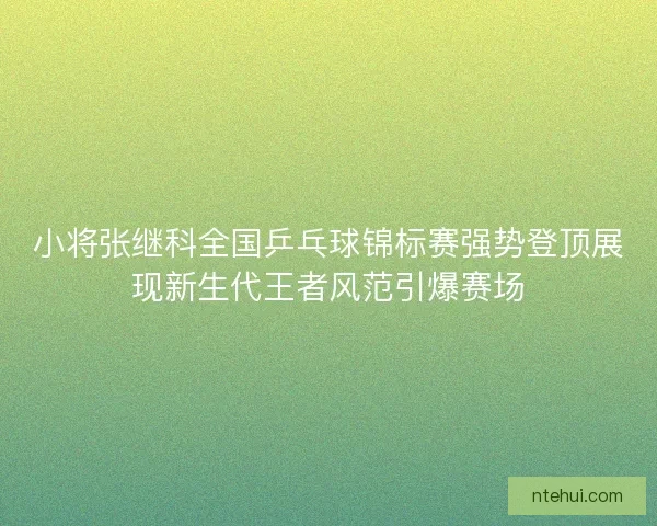 小将张继科全国乒乓球锦标赛强势登顶展现新生代王者风范引爆赛场