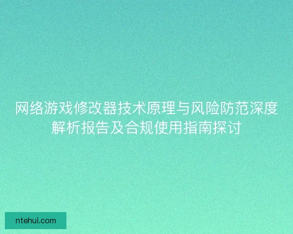 网络游戏修改器技术原理与风险防范深度解析报告及合规使用指南探讨