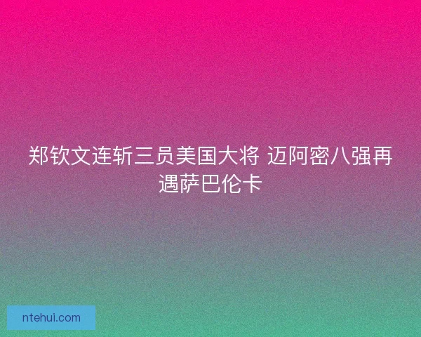 郑钦文连斩三员美国大将 迈阿密八强再遇萨巴伦卡