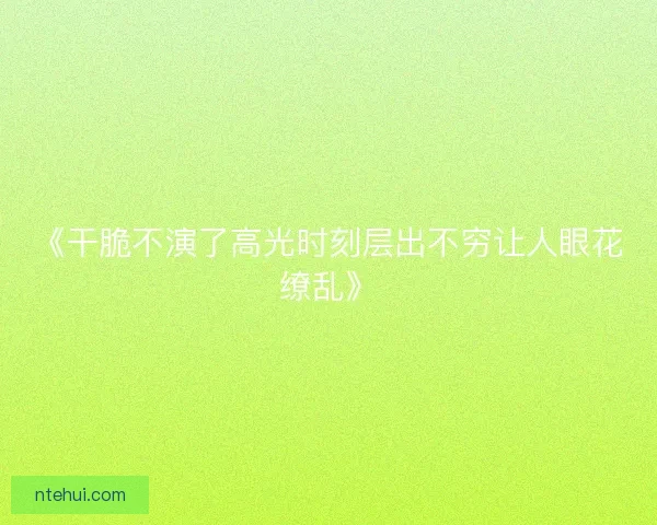 《干脆不演了高光时刻层出不穷让人眼花缭乱》