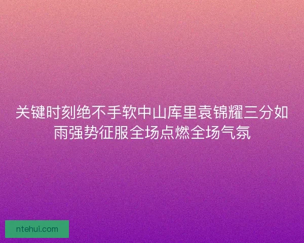 关键时刻绝不手软中山库里袁锦耀三分如雨强势征服全场点燃全场气氛