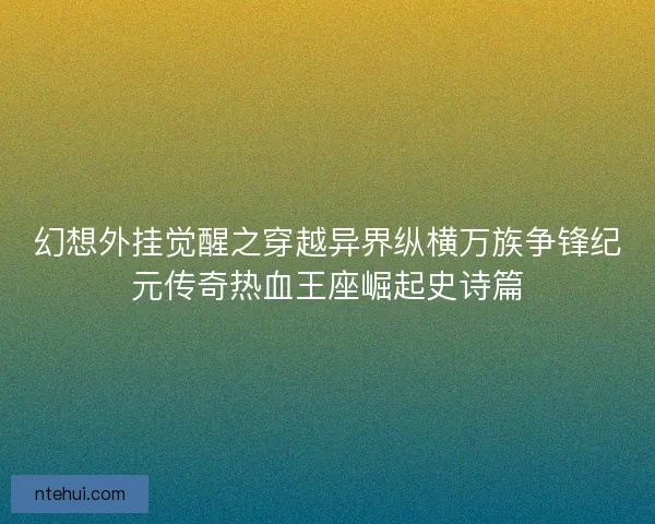 幻想外挂觉醒之穿越异界纵横万族争锋纪元传奇热血王座崛起史诗篇 幻想外挂觉醒之穿越异界纵横万族争锋纪元传奇热血王座崛起史诗篇