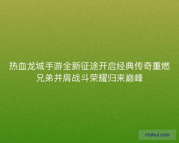 热血龙城手游全新征途开启经典传奇重燃兄弟并肩战斗荣耀归来巅峰