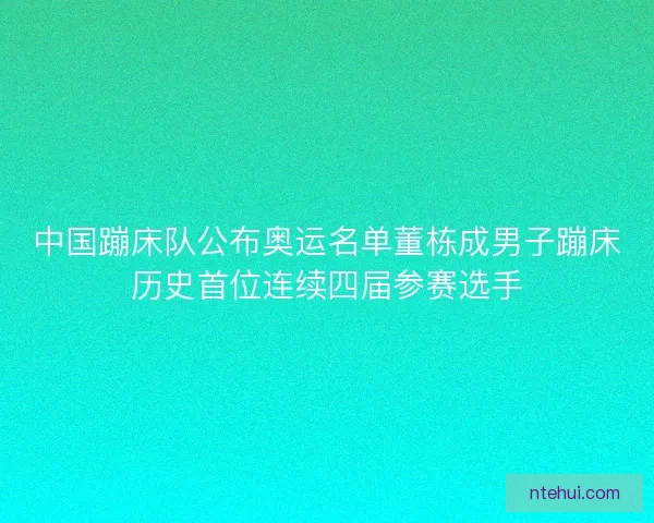 中国蹦床队公布奥运名单董栋成男子蹦床历史首位连续四届参赛选手