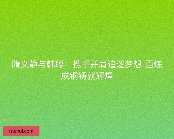 隋文静与韩聪：携手并肩追逐梦想 百炼成钢铸就辉煌