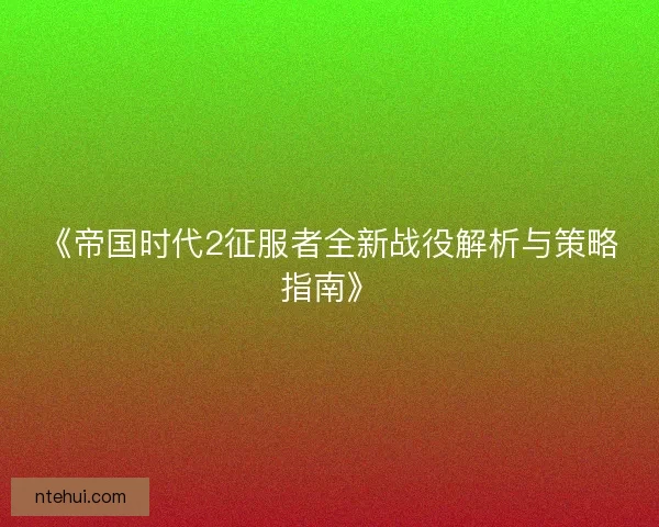 《帝国时代2征服者全新战役解析与策略指南》