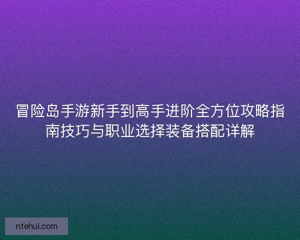 冒险岛手游新手到高手进阶全方位攻略指南技巧与职业选择装备搭配详解
