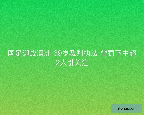 国足迎战澳洲 39岁裁判执法 曾罚下中超2人引关注