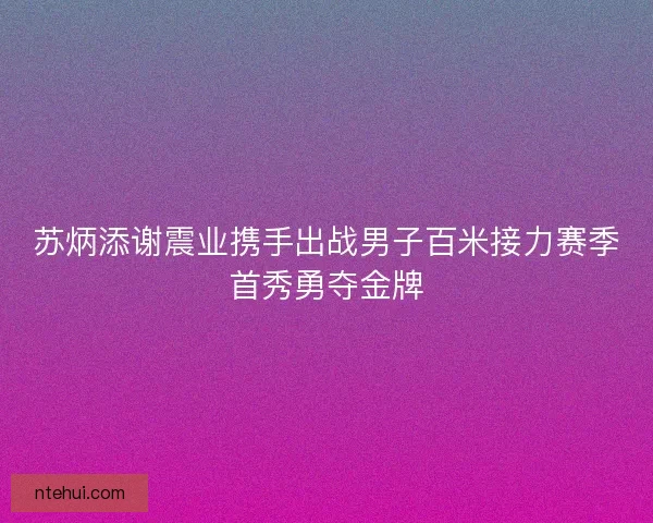 苏炳添谢震业携手出战男子百米接力赛季首秀勇夺金牌
