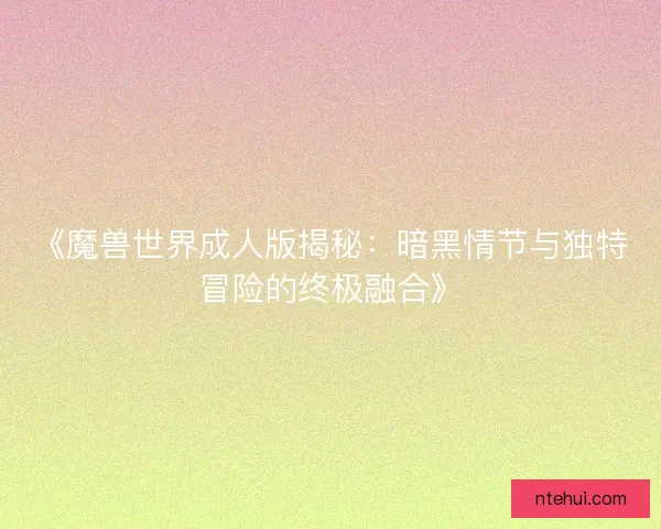 《魔兽世界成人版揭秘：暗黑情节与独特冒险的终极融合》