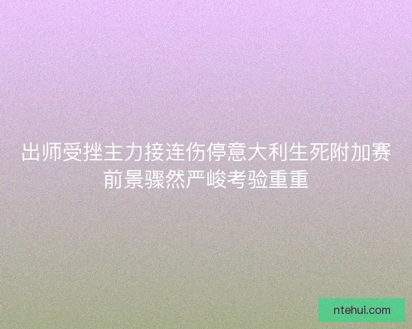 出师受挫主力接连伤停意大利生死附加赛前景骤然严峻考验重重