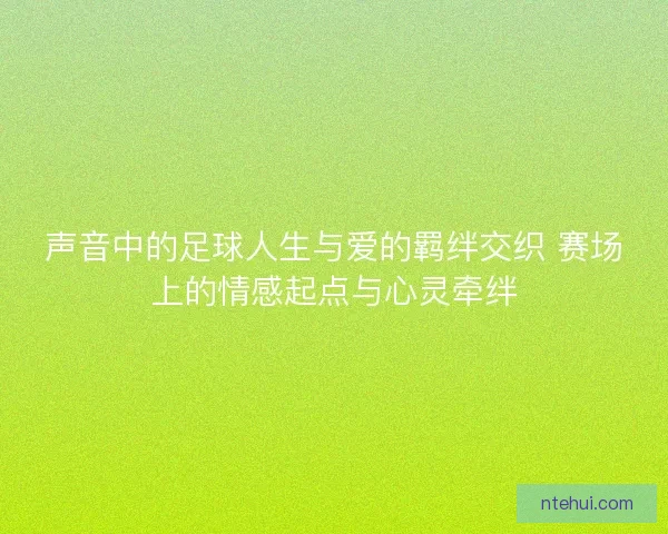 声音中的足球人生与爱的羁绊交织 赛场上的情感起点与心灵牵绊