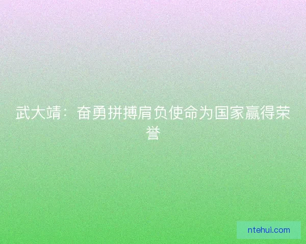 武大靖：奋勇拼搏肩负使命为国家赢得荣誉