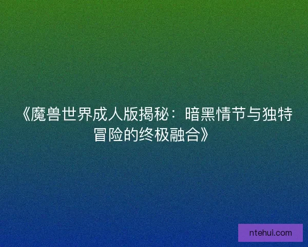 《魔兽世界成人版揭秘：暗黑情节与独特冒险的终极融合》