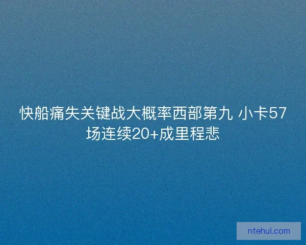 快船痛失关键战大概率西部第九 小卡57场连续20+成里程悲