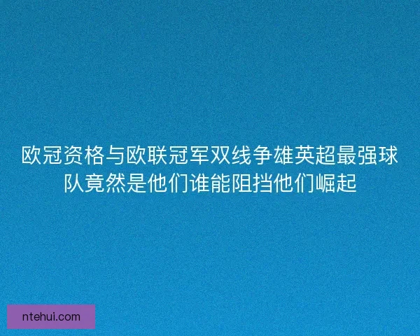 欧冠资格与欧联冠军双线争雄英超最强球队竟然是他们谁能阻挡他们崛起